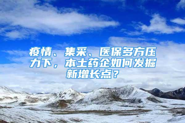 疫情、集采、医保多方压力下，本土药企如何发掘新增长点？