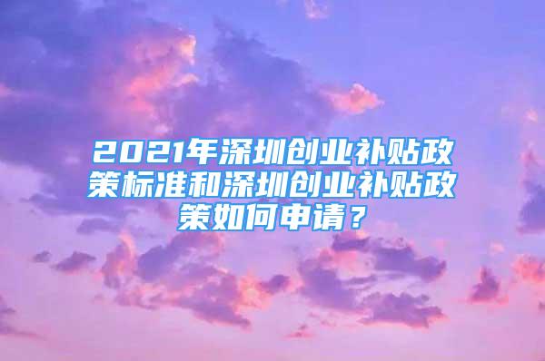 2021年深圳创业补贴政策标准和深圳创业补贴政策如何申请？