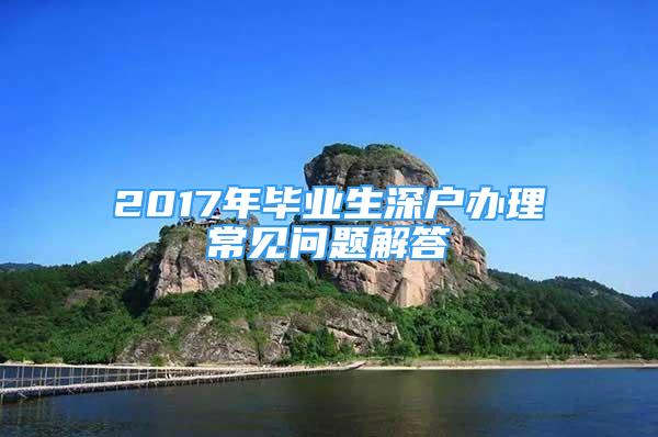 2017年毕业生深户办理常见问题解答