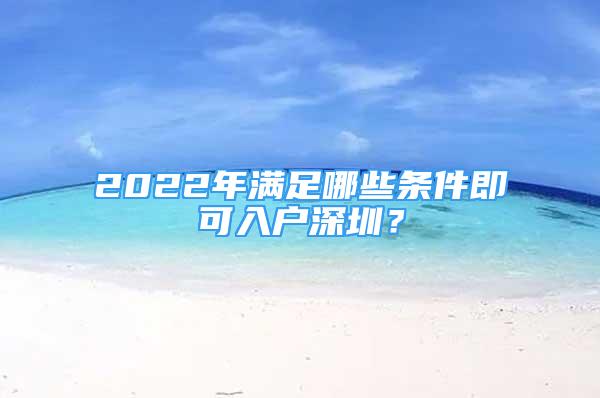 2022年满足哪些条件即可入户深圳？