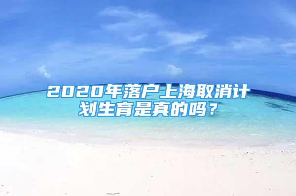 2020年落户上海取消计划生育是真的吗？