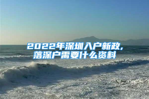 2022年深圳入户新政,落深户需要什么资料