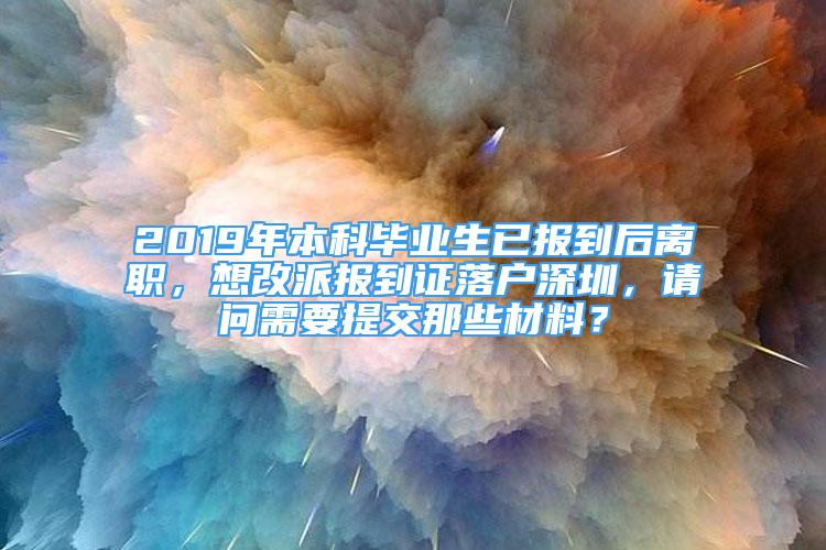 2019年本科毕业生已报到后离职，想改派报到证落户深圳，请问需要提交那些材料？