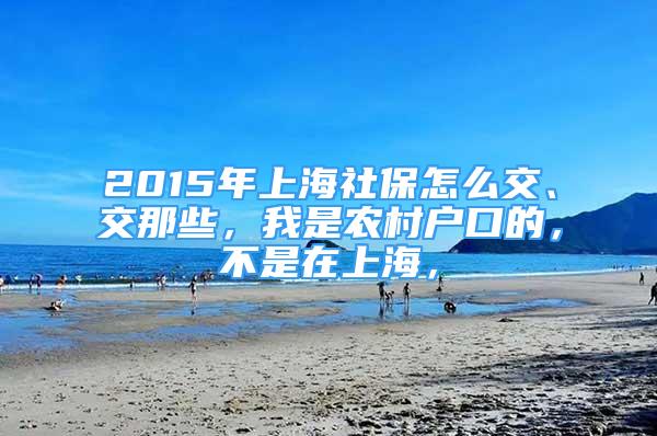 2015年上海社保怎么交、交那些，我是农村户口的，不是在上海，