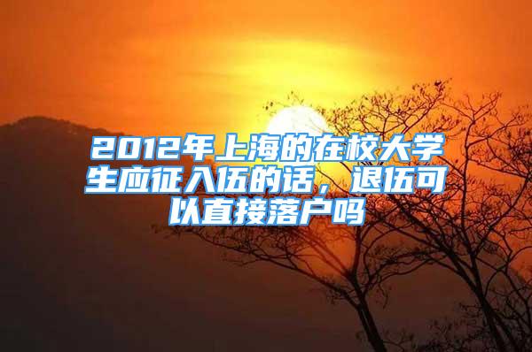 2012年上海的在校大学生应征入伍的话，退伍可以直接落户吗