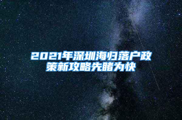 2021年深圳海归落户政策新攻略先睹为快