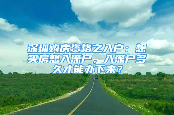 深圳购房资格之入户：想买房想入深户，入深户多久才能办下来？