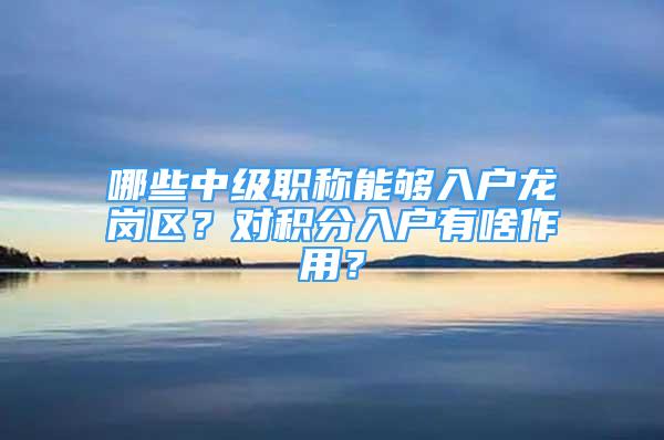 哪些中级职称能够入户龙岗区？对积分入户有啥作用？