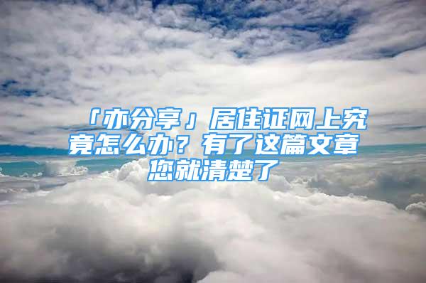 「亦分享」居住证网上究竟怎么办？有了这篇文章您就清楚了