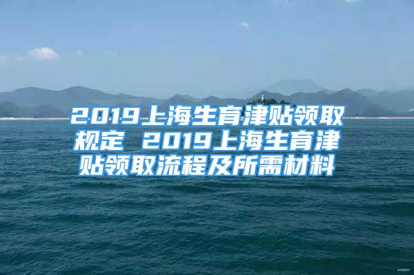 2019上海生育津贴领取规定 2019上海生育津贴领取流程及所需材料