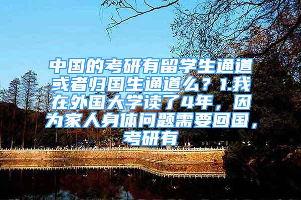 中国的考研有留学生通道或者归国生通道么？1.我在外国大学读了4年，因为家人身体问题需要回国，考研有