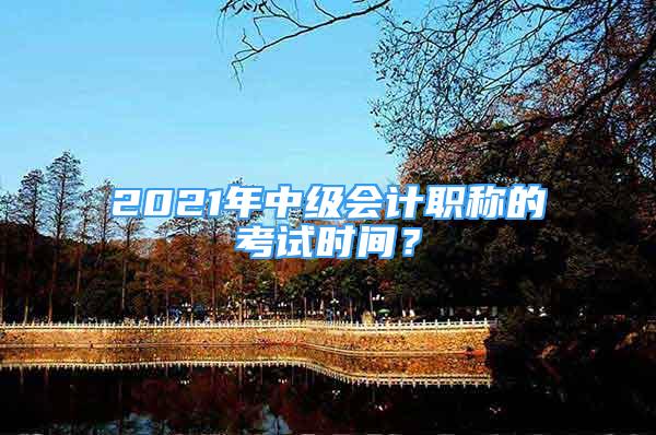 2021年中级会计职称的考试时间？