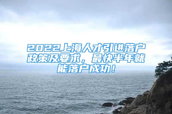 2022上海人才引进落户政策及要求，最快半年就能落户成功！