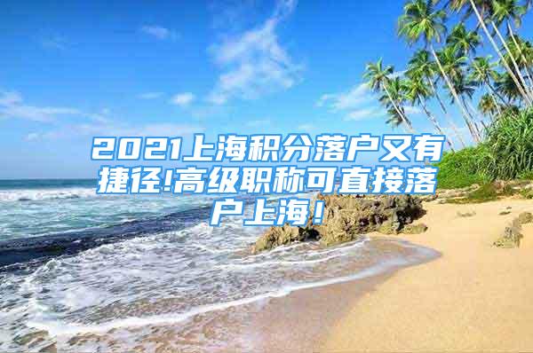 2021上海积分落户又有捷径!高级职称可直接落户上海！