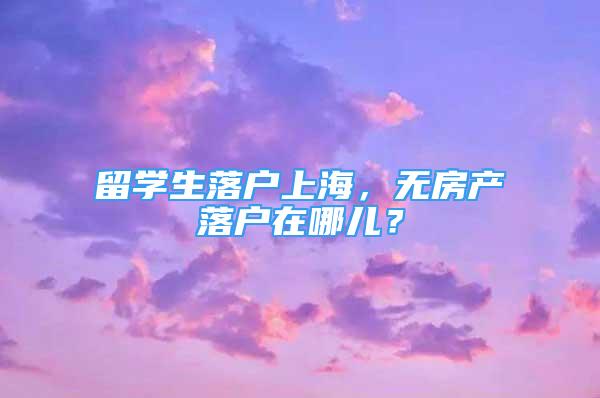 留学生落户上海，无房产落户在哪儿？