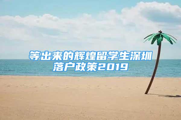 等出来的辉煌留学生深圳落户政策2019