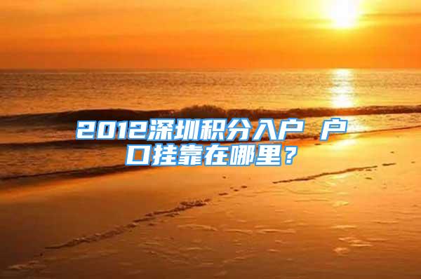 2012深圳积分入户 户口挂靠在哪里？