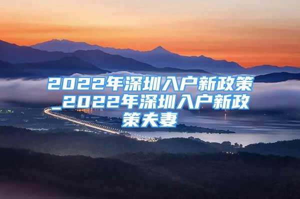 2022年深圳入户新政策_2022年深圳入户新政策夫妻