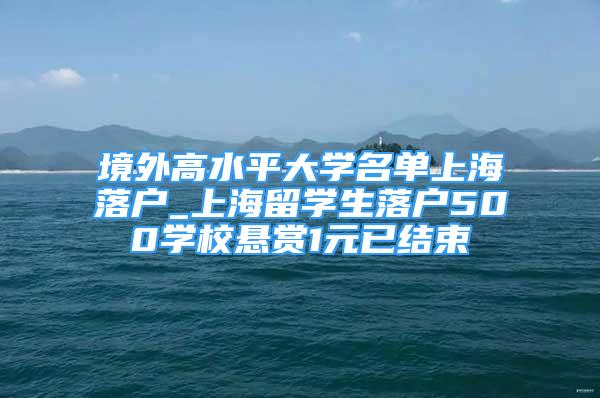 境外高水平大学名单上海落户_上海留学生落户500学校悬赏1元已结束