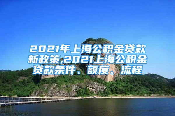 2021年上海公积金贷款新政策,2021上海公积金贷款条件、额度、流程