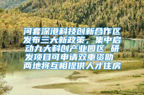 河套深港科技创新合作区发布三大新政策，集中启动九大科创产业园区 研发项目可申请双重资助 两地将互相提供人才住房