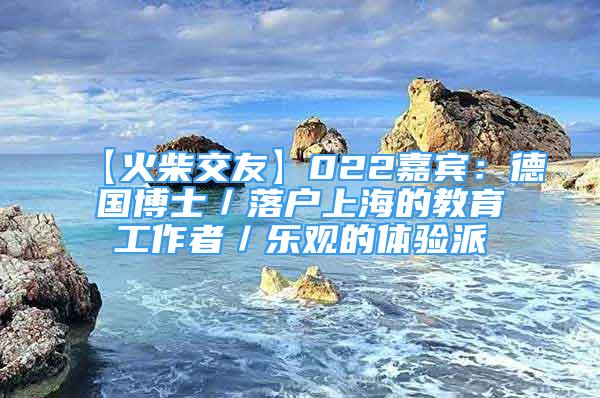 【火柴交友】022嘉宾：德国博士／落户上海的教育工作者／乐观的体验派