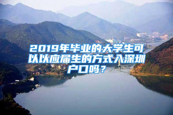 2019年毕业的大学生可以以应届生的方式入深圳户口吗？