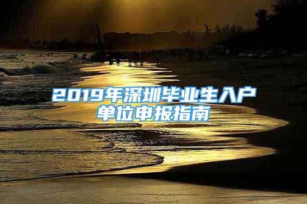 2019年深圳毕业生入户单位申报指南