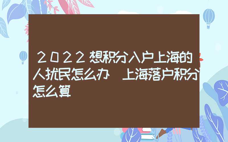 2022想积分入户上海的人扰民怎么办（上海落户积分怎么算）