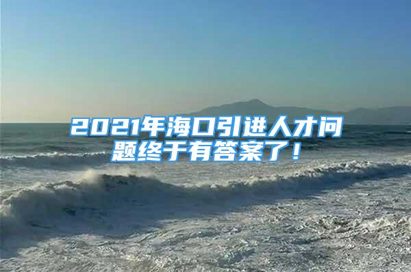 2021年海口引进人才问题终于有答案了！