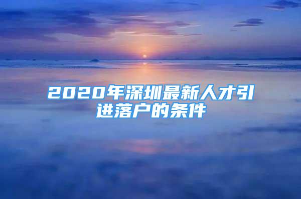 2020年深圳最新人才引进落户的条件