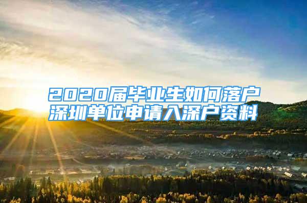 2020届毕业生如何落户深圳单位申请入深户资料