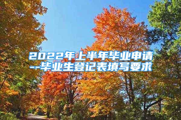 2022年上半年毕业申请--毕业生登记表填写要求