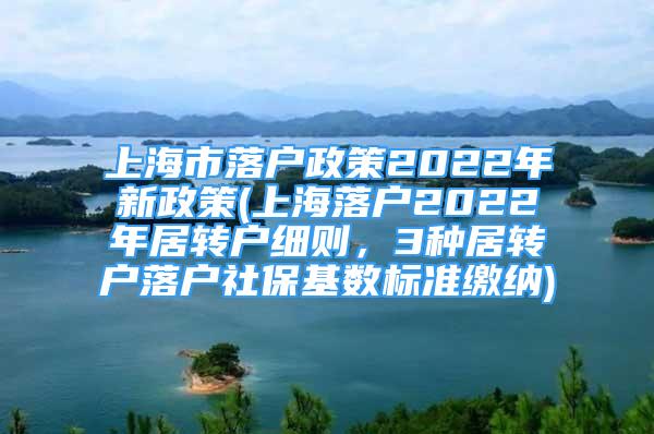 上海市落户政策2022年新政策(上海落户2022年居转户细则，3种居转户落户社保基数标准缴纳)