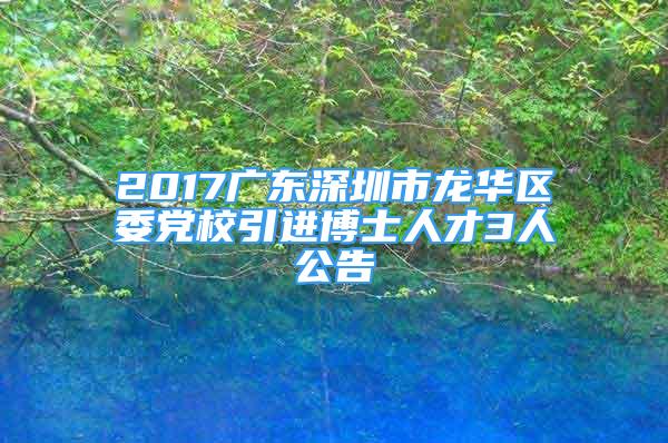 2017广东深圳市龙华区委党校引进博士人才3人公告