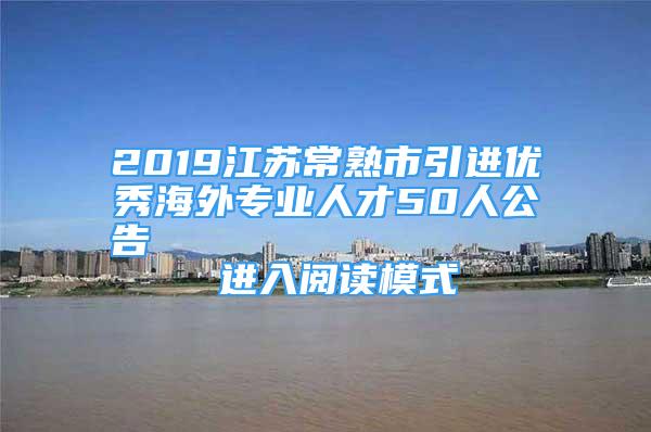 2019江苏常熟市引进优秀海外专业人才50人公告                进入阅读模式