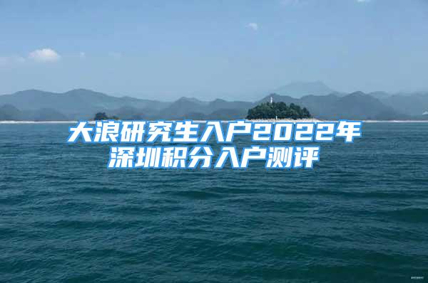 大浪研究生入户2022年深圳积分入户测评