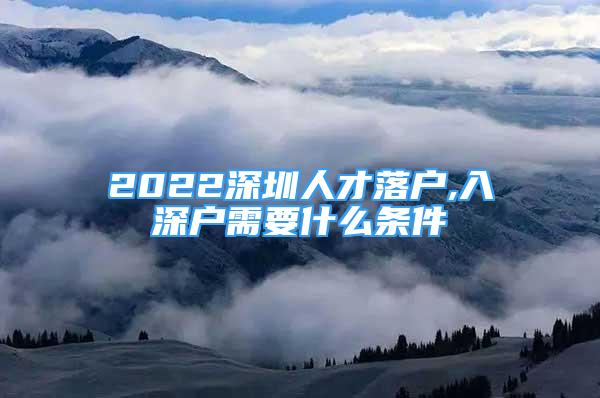 2022深圳人才落户,入深户需要什么条件