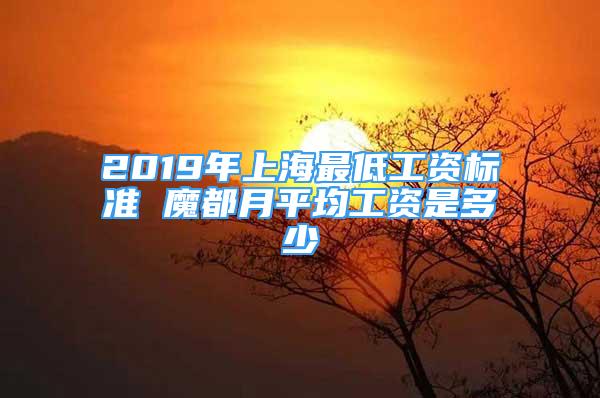 2019年上海最低工资标准 魔都月平均工资是多少