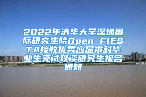 2022年清华大学深圳国际研究生院Open FIESTA接收优秀应届本科毕业生免试攻读研究生报名通知