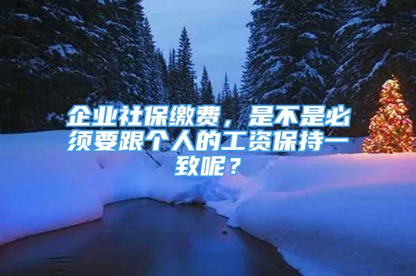 企业社保缴费，是不是必须要跟个人的工资保持一致呢？