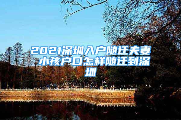 2021深圳入户随迁夫妻 小孩户口怎样随迁到深圳