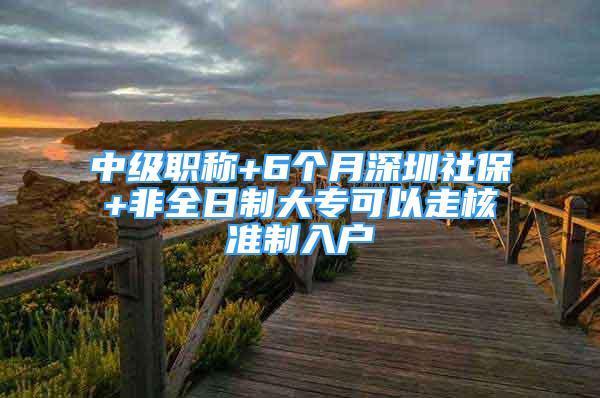 中级职称+6个月深圳社保+非全日制大专可以走核准制入户