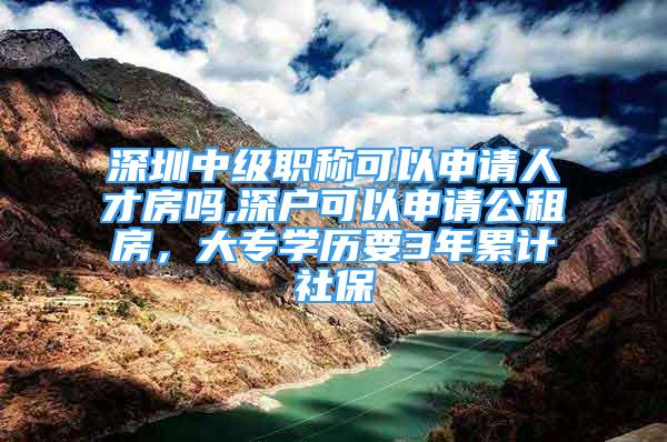 深圳中级职称可以申请人才房吗,深户可以申请公租房，大专学历要3年累计社保