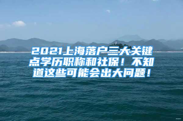 2021上海落户三大关键点学历职称和社保！不知道这些可能会出大问题！