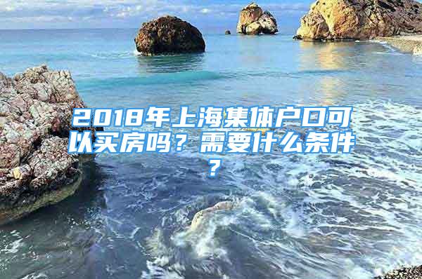 2018年上海集体户口可以买房吗？需要什么条件？