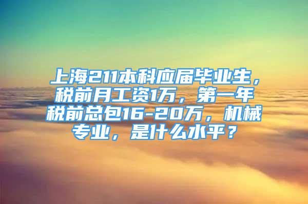 上海211本科应届毕业生，税前月工资1万，第一年税前总包16-20万，机械专业，是什么水平？