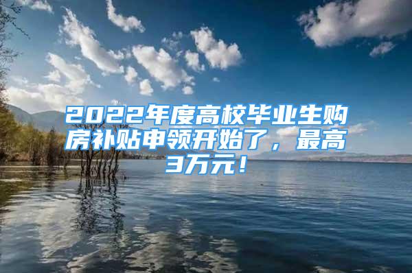 2022年度高校毕业生购房补贴申领开始了，最高3万元！