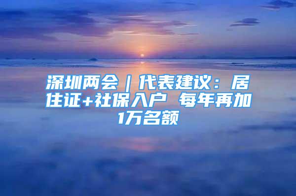 深圳两会｜代表建议：居住证+社保入户 每年再加1万名额