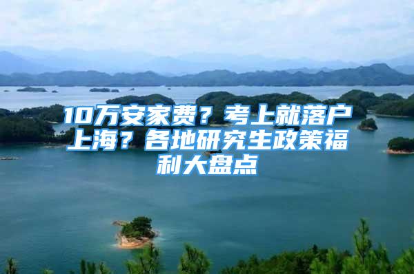 10万安家费？考上就落户上海？各地研究生政策福利大盘点